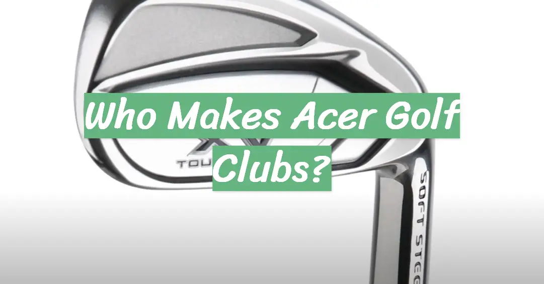 Who Makes Acer Golf Clubs?
